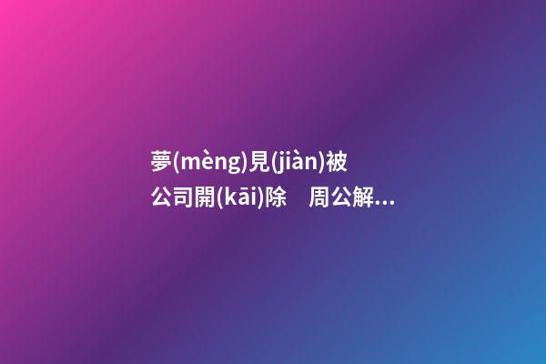 夢(mèng)見(jiàn)被公司開(kāi)除　周公解夢(mèng)之夢(mèng)到被公司開(kāi)除